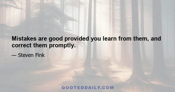 Mistakes are good provided you learn from them, and correct them promptly.