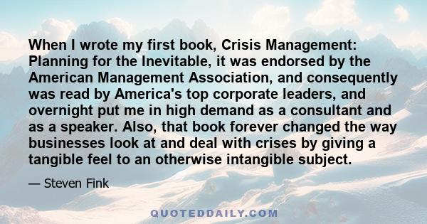 When I wrote my first book, Crisis Management: Planning for the Inevitable, it was endorsed by the American Management Association, and consequently was read by America's top corporate leaders, and overnight put me in