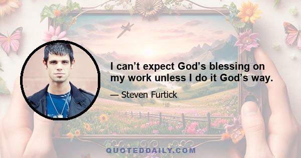 I can’t expect God’s blessing on my work unless I do it God’s way.