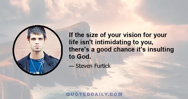 If the size of your vision for your life isn't intimidating to you, there's a good chance it's insulting to God.