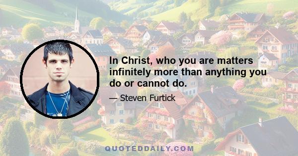 In Christ, who you are matters infinitely more than anything you do or cannot do.