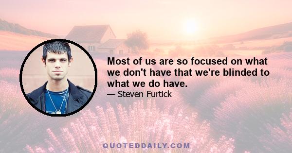 Most of us are so focused on what we don't have that we're blinded to what we do have.