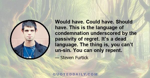 Would have. Could have. Should have. This is the language of condemnation underscored by the passivity of regret. It’s a dead language. The thing is, you can’t un-sin. You can only repent.