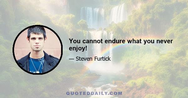 You cannot endure what you never enjoy!