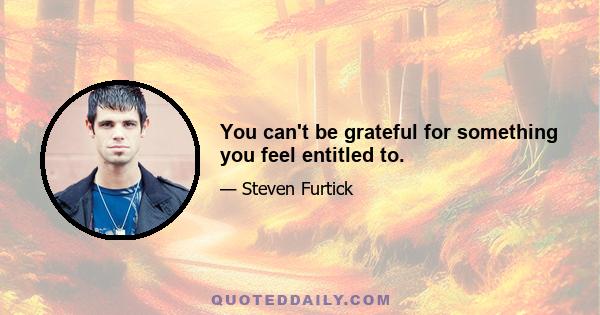 You can't be grateful for something you feel entitled to.