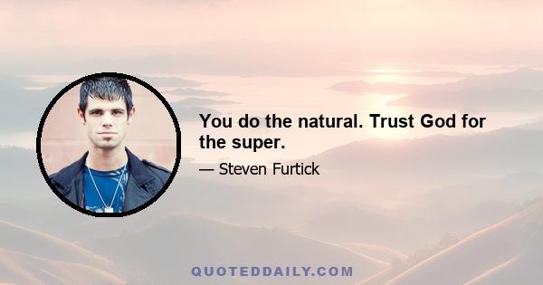 You do the natural. Trust God for the super.