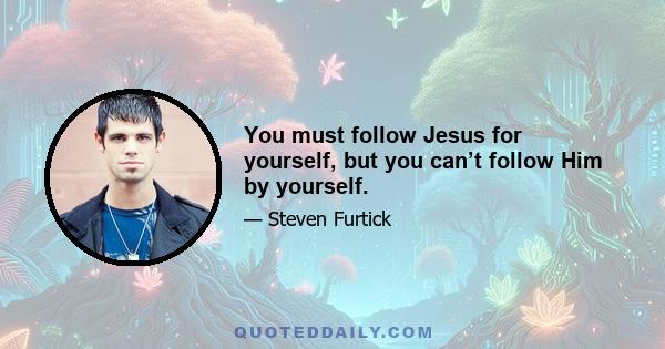 You must follow Jesus for yourself, but you can’t follow Him by yourself.