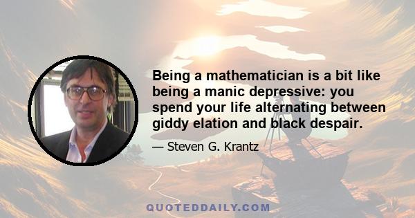 Being a mathematician is a bit like being a manic depressive: you spend your life alternating between giddy elation and black despair.