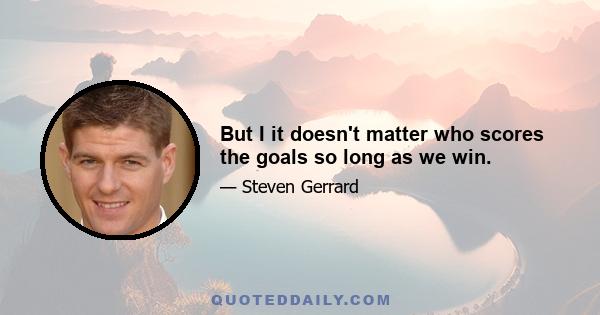 But I it doesn't matter who scores the goals so long as we win.