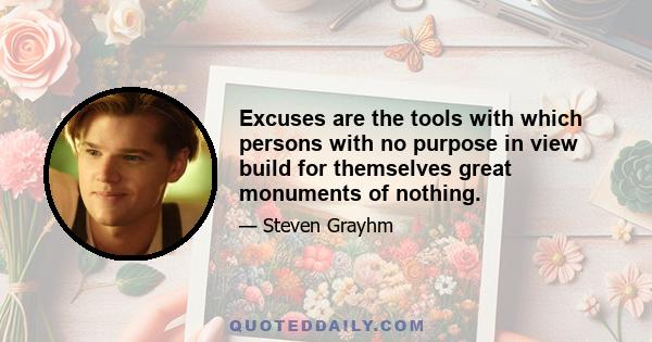 Excuses are the tools with which persons with no purpose in view build for themselves great monuments of nothing.