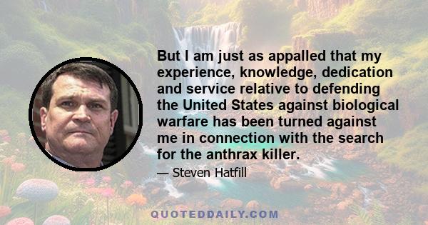 But I am just as appalled that my experience, knowledge, dedication and service relative to defending the United States against biological warfare has been turned against me in connection with the search for the anthrax 