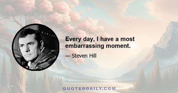 Every day, I have a most embarrassing moment.