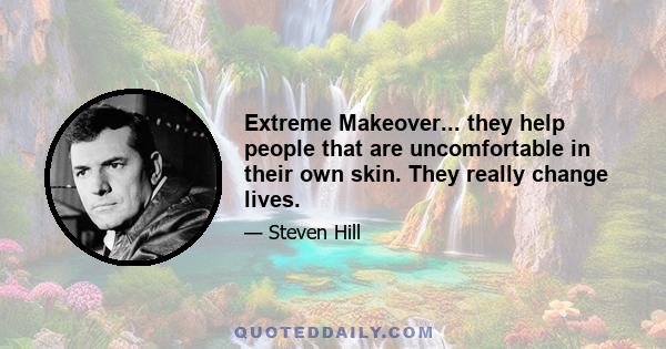 Extreme Makeover... they help people that are uncomfortable in their own skin. They really change lives.