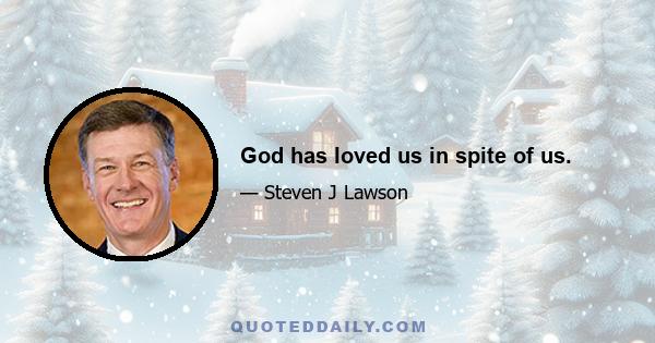 God has loved us in spite of us.