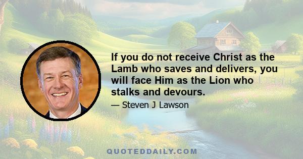 If you do not receive Christ as the Lamb who saves and delivers, you will face Him as the Lion who stalks and devours.