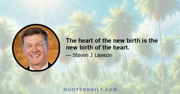 The heart of the new birth is the new birth of the heart.