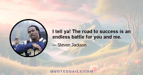 I tell ya! The road to success is an endless battle for you and me.