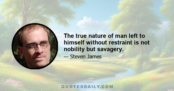 The true nature of man left to himself without restraint is not nobility but savagery.