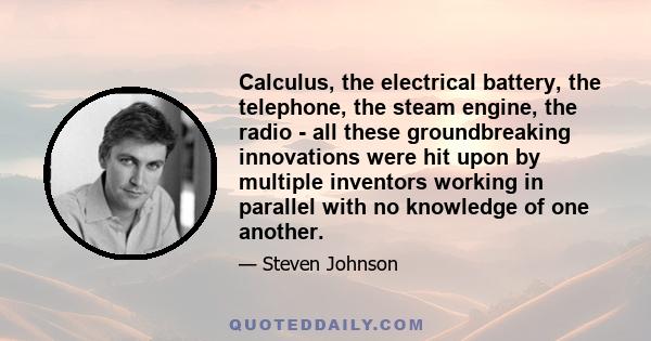 Calculus, the electrical battery, the telephone, the steam engine, the radio - all these groundbreaking innovations were hit upon by multiple inventors working in parallel with no knowledge of one another.