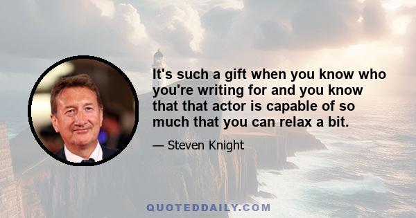 It's such a gift when you know who you're writing for and you know that that actor is capable of so much that you can relax a bit.