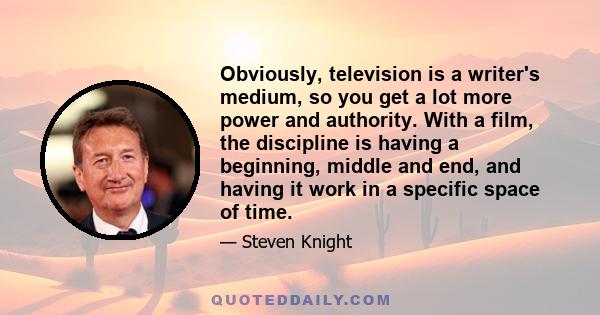 Obviously, television is a writer's medium, so you get a lot more power and authority. With a film, the discipline is having a beginning, middle and end, and having it work in a specific space of time.