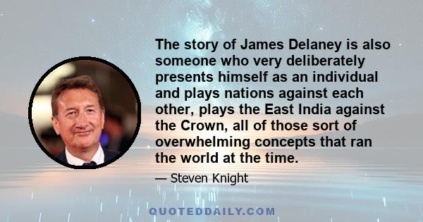 The story of James Delaney is also someone who very deliberately presents himself as an individual and plays nations against each other, plays the East India against the Crown, all of those sort of overwhelming concepts 