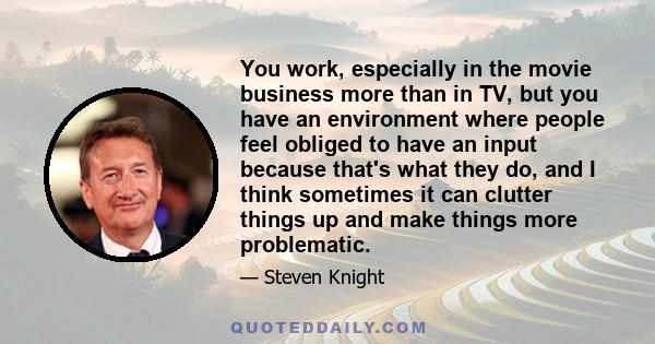 You work, especially in the movie business more than in TV, but you have an environment where people feel obliged to have an input because that's what they do, and I think sometimes it can clutter things up and make