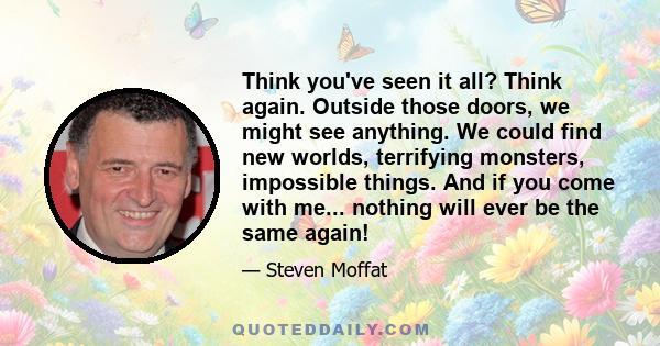 Think you've seen it all? Think again. Outside those doors, we might see anything. We could find new worlds, terrifying monsters, impossible things. And if you come with me... nothing will ever be the same again!