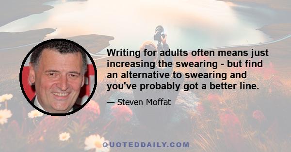 Writing for adults often means just increasing the swearing - but find an alternative to swearing and you've probably got a better line.