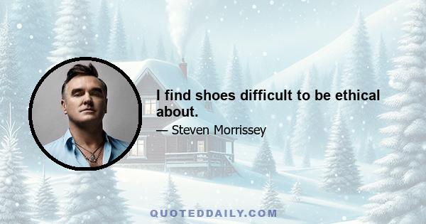 I find shoes difficult to be ethical about.