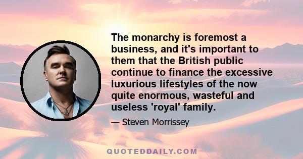 The monarchy is foremost a business, and it's important to them that the British public continue to finance the excessive luxurious lifestyles of the now quite enormous, wasteful and useless 'royal' family.