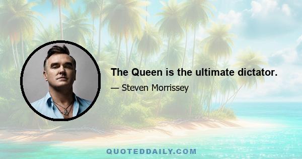 The Queen is the ultimate dictator.