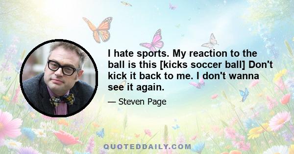 I hate sports. My reaction to the ball is this [kicks soccer ball] Don't kick it back to me. I don't wanna see it again.