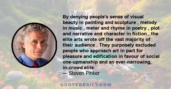 By denying people's sense of visual beauty in painting and sculpture , melody in music , meter and rhyme in poetry , plot and narrative and character in fiction , the elite arts wrote off the vast majority of their