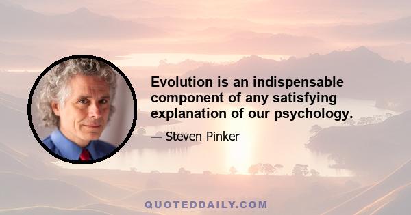 Evolution is an indispensable component of any satisfying explanation of our psychology.