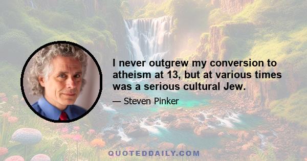 I never outgrew my conversion to atheism at 13, but at various times was a serious cultural Jew.