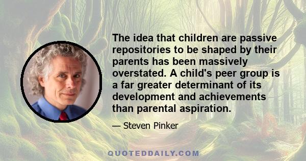 The idea that children are passive repositories to be shaped by their parents has been massively overstated. A child's peer group is a far greater determinant of its development and achievements than parental aspiration.