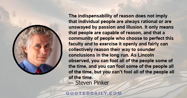 The indispensability of reason does not imply that individual people are always rational or are unswayed by passion and illusion. It only means that people are capable of reason, and that a community of people who