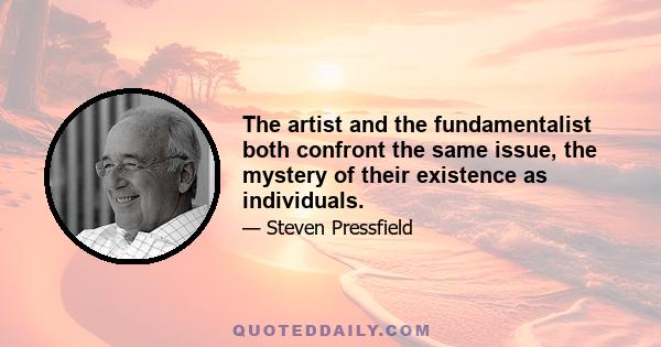 The artist and the fundamentalist both confront the same issue, the mystery of their existence as individuals.