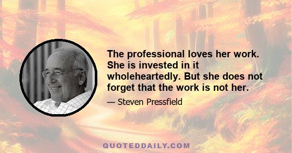 The professional loves her work. She is invested in it wholeheartedly. But she does not forget that the work is not her.