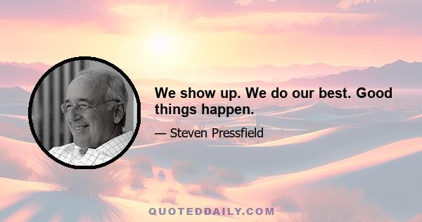We show up. We do our best. Good things happen.