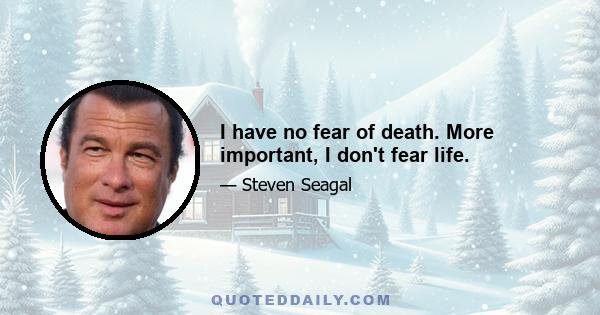 I have no fear of death. More important, I don't fear life.