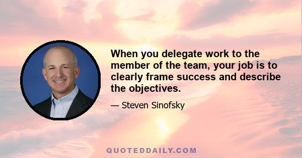 When you delegate work to the member of the team, your job is to clearly frame success and describe the objectives.