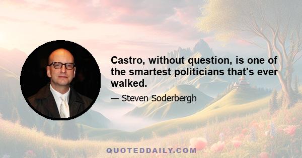 Castro, without question, is one of the smartest politicians that's ever walked.