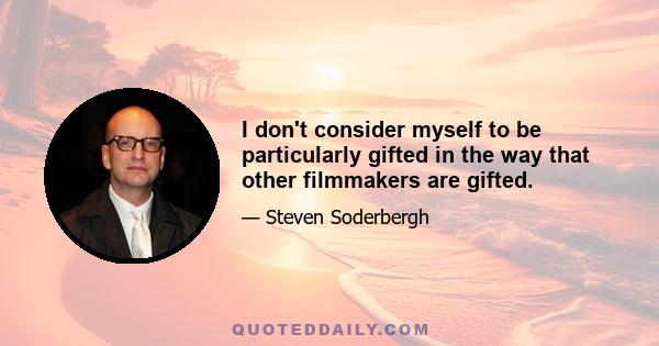 I don't consider myself to be particularly gifted in the way that other filmmakers are gifted.