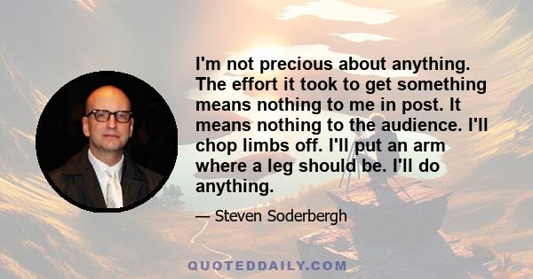 I'm not precious about anything. The effort it took to get something means nothing to me in post. It means nothing to the audience. I'll chop limbs off. I'll put an arm where a leg should be. I'll do anything.