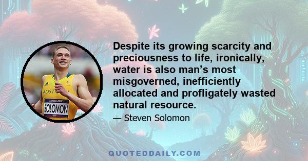 Despite its growing scarcity and preciousness to life, ironically, water is also man’s most misgoverned, inefficiently allocated and profligately wasted natural resource.