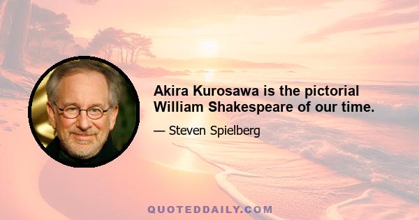 Akira Kurosawa is the pictorial William Shakespeare of our time.