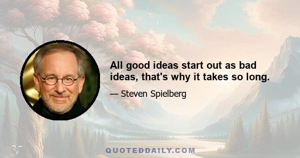 All good ideas start out as bad ideas, that's why it takes so long.