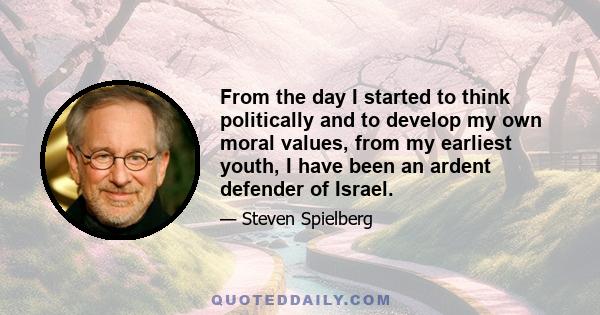 From the day I started to think politically and to develop my own moral values, from my earliest youth, I have been an ardent defender of Israel.